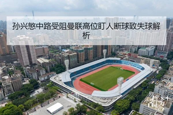孙兴慜中路受阻曼联高位盯人断球致失球解析